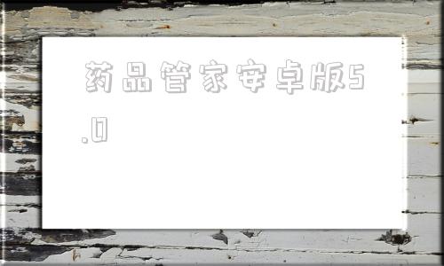 关于药品管家安卓版5.0的信息